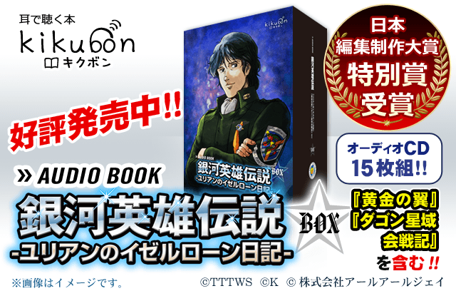 耳で聴く本「kikubon（キクボン）」【限定通販！】アニメ出演声優で朗読する『銀河英雄伝説 ユリアンのイゼルローン日記』オーディオブック版CDボックス 超豪華15枚組　日本編集制作大賞「特別賞」受賞！　好評発売中！　商品詳細へ