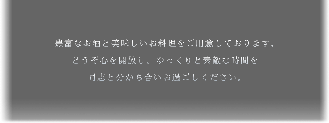 豊富なお酒と美味しいお料理をご用意しております。どうぞ心を開放し、ゆっくりと素敵な時間を同志と分かち合いお過ごしください。